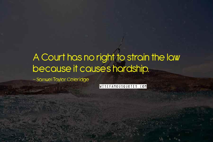 Samuel Taylor Coleridge Quotes: A Court has no right to strain the law because it causes hardship.