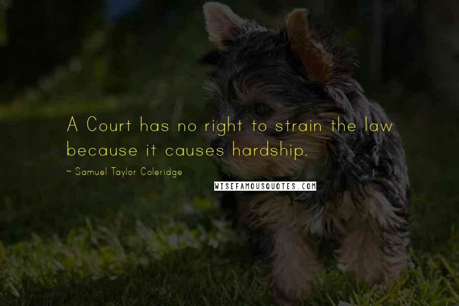 Samuel Taylor Coleridge Quotes: A Court has no right to strain the law because it causes hardship.