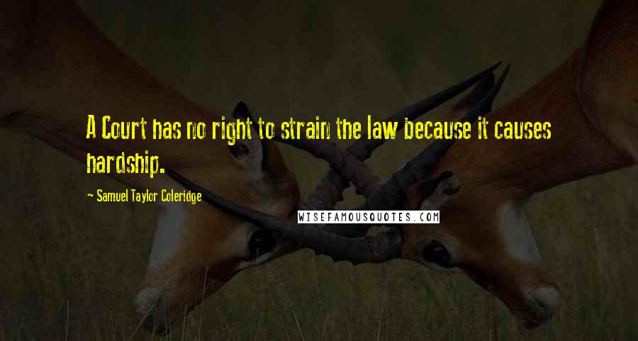 Samuel Taylor Coleridge Quotes: A Court has no right to strain the law because it causes hardship.