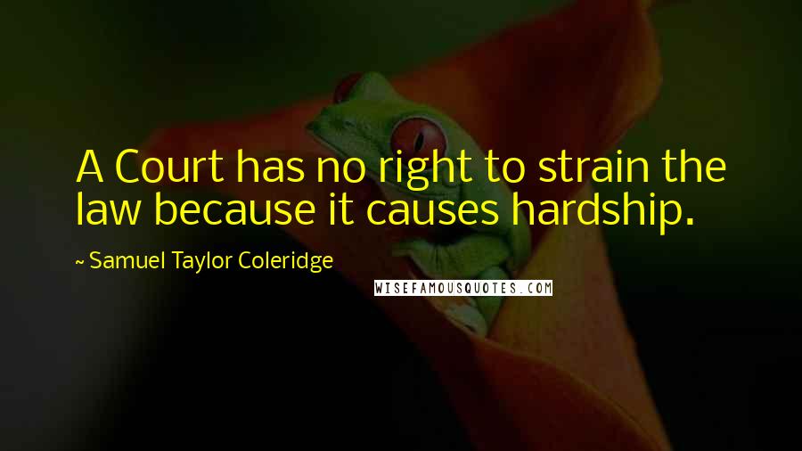 Samuel Taylor Coleridge Quotes: A Court has no right to strain the law because it causes hardship.