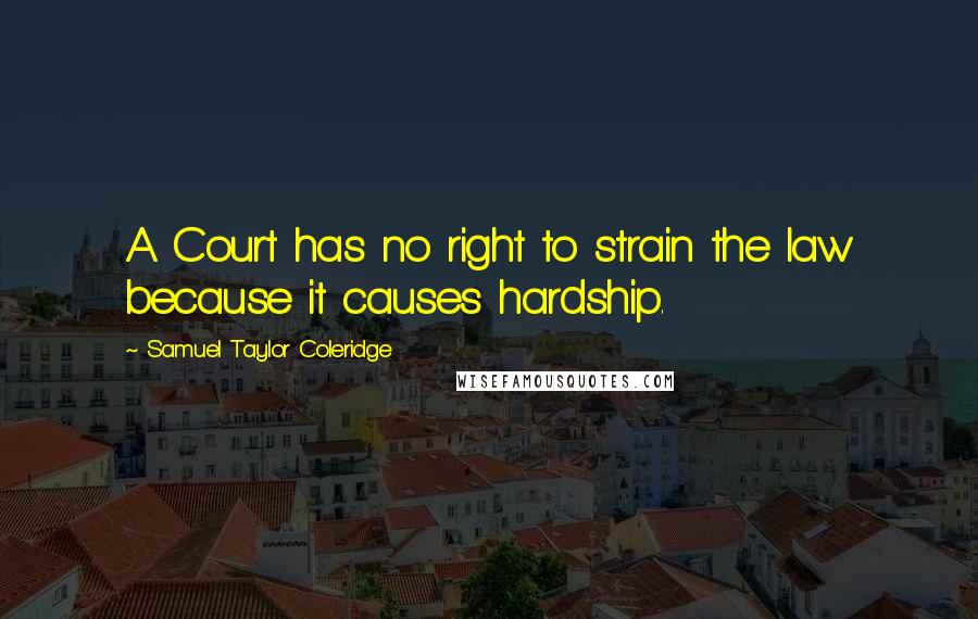 Samuel Taylor Coleridge Quotes: A Court has no right to strain the law because it causes hardship.