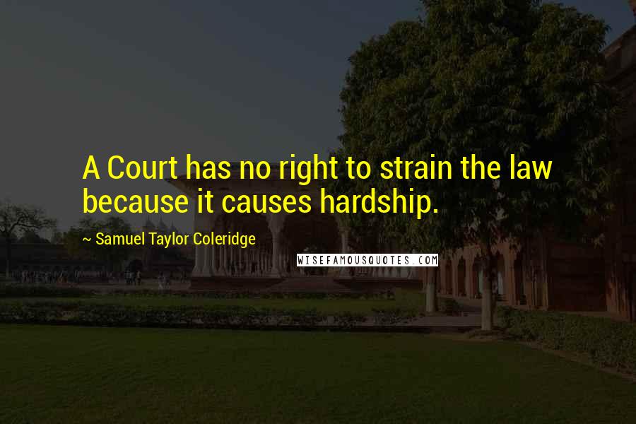 Samuel Taylor Coleridge Quotes: A Court has no right to strain the law because it causes hardship.