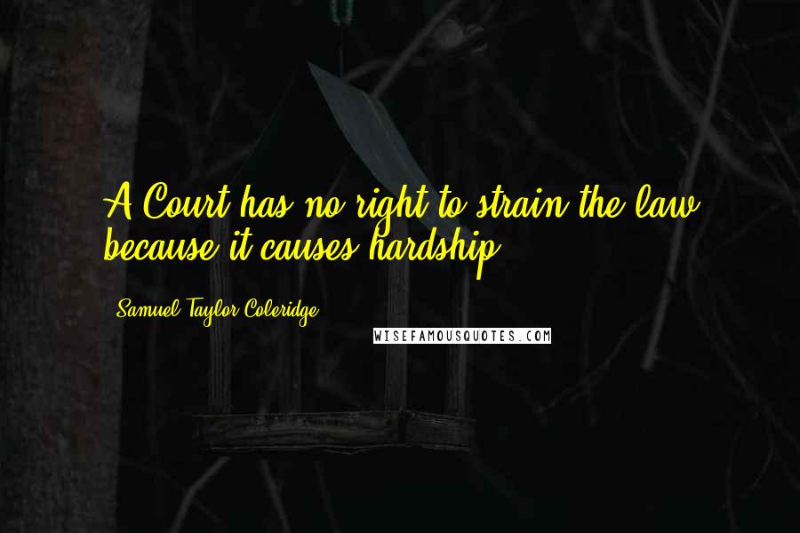 Samuel Taylor Coleridge Quotes: A Court has no right to strain the law because it causes hardship.