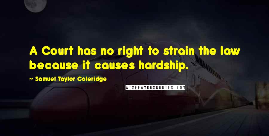 Samuel Taylor Coleridge Quotes: A Court has no right to strain the law because it causes hardship.