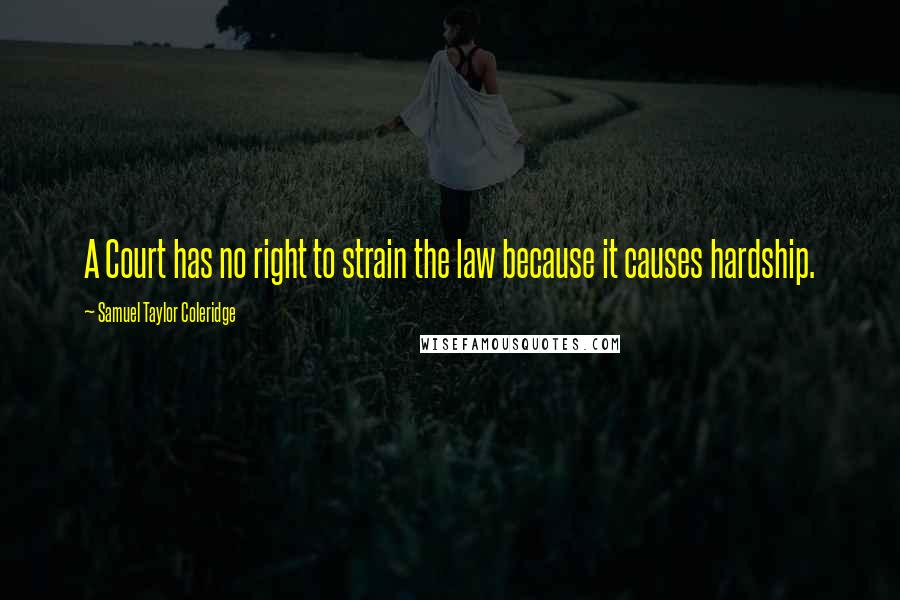 Samuel Taylor Coleridge Quotes: A Court has no right to strain the law because it causes hardship.
