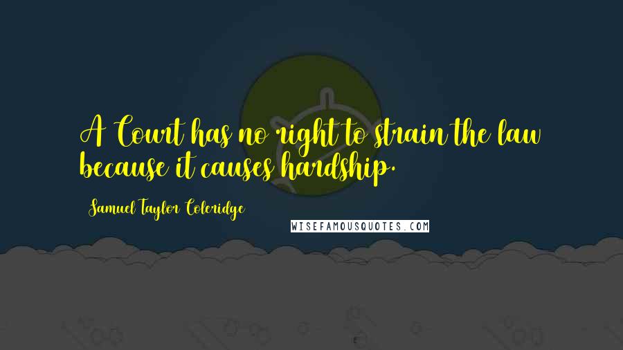 Samuel Taylor Coleridge Quotes: A Court has no right to strain the law because it causes hardship.