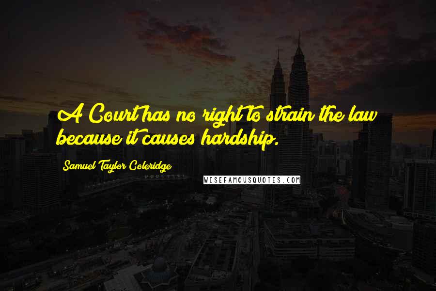 Samuel Taylor Coleridge Quotes: A Court has no right to strain the law because it causes hardship.