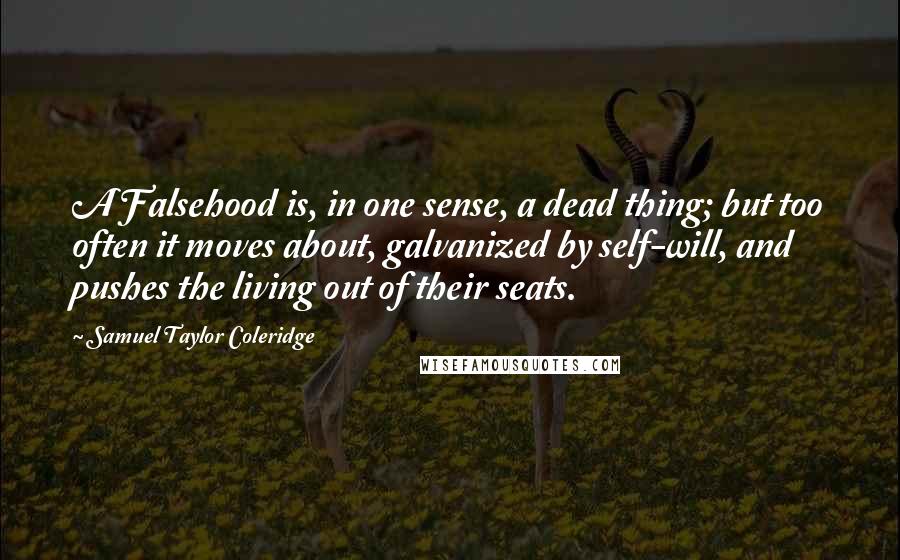 Samuel Taylor Coleridge Quotes: A Falsehood is, in one sense, a dead thing; but too often it moves about, galvanized by self-will, and pushes the living out of their seats.
