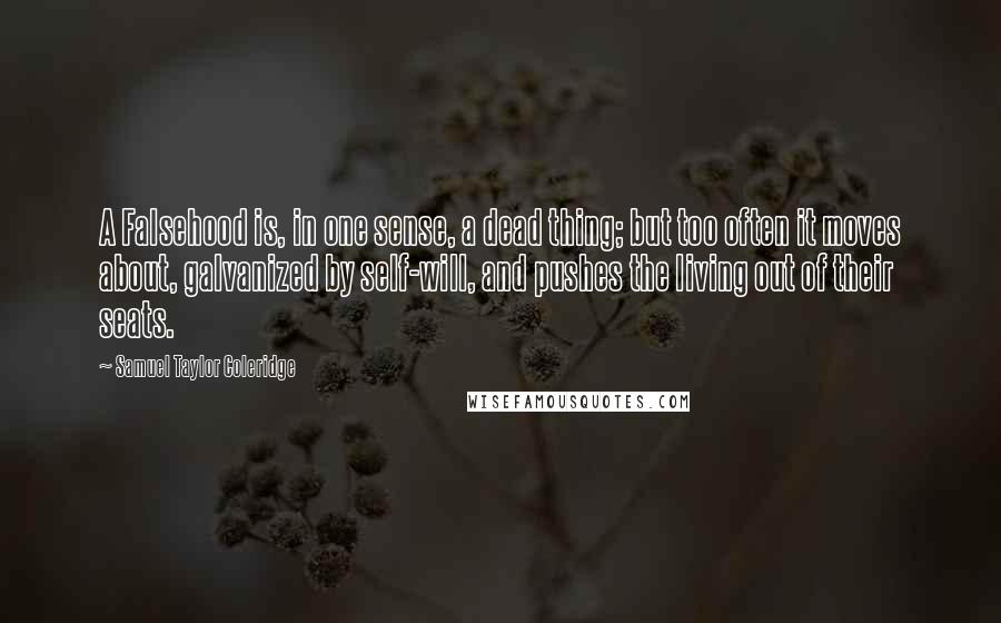 Samuel Taylor Coleridge Quotes: A Falsehood is, in one sense, a dead thing; but too often it moves about, galvanized by self-will, and pushes the living out of their seats.