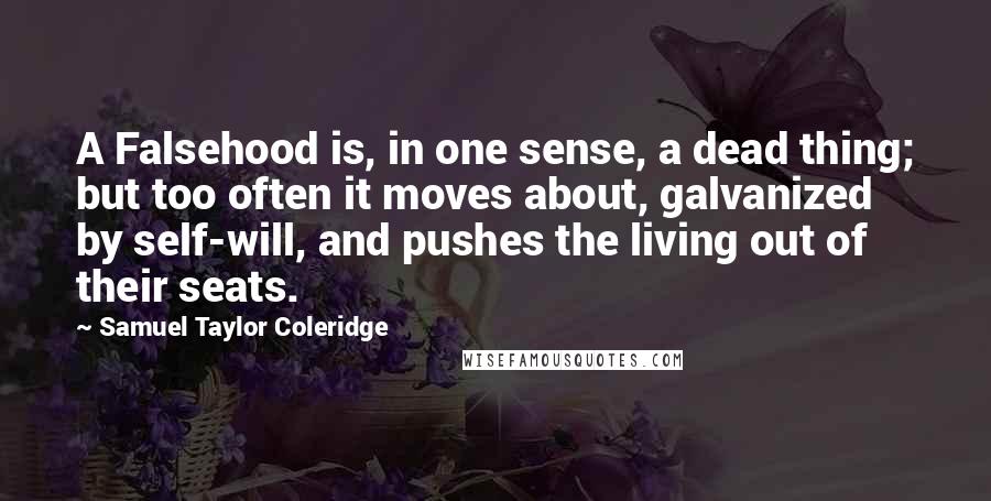 Samuel Taylor Coleridge Quotes: A Falsehood is, in one sense, a dead thing; but too often it moves about, galvanized by self-will, and pushes the living out of their seats.