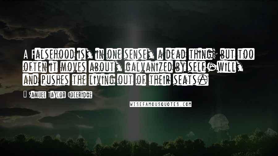 Samuel Taylor Coleridge Quotes: A Falsehood is, in one sense, a dead thing; but too often it moves about, galvanized by self-will, and pushes the living out of their seats.