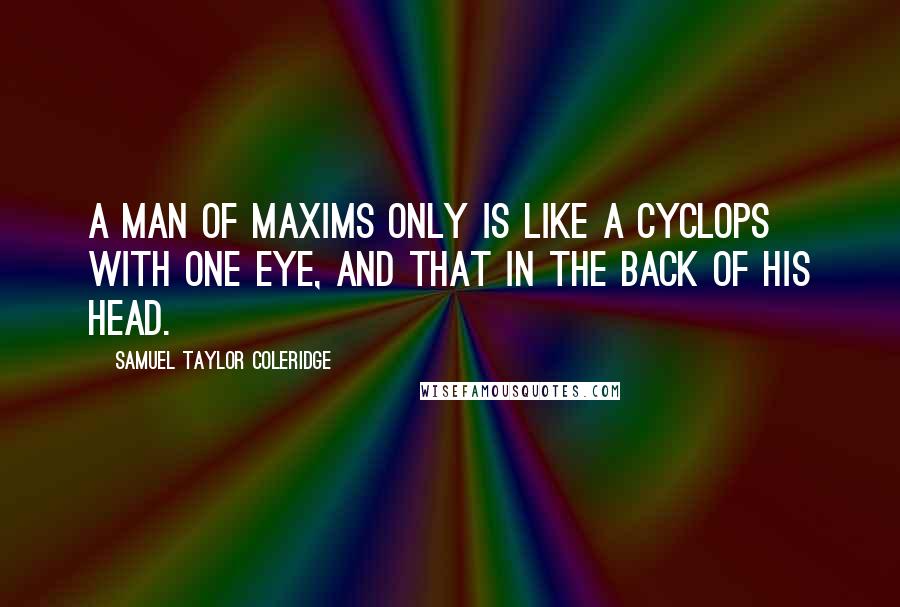 Samuel Taylor Coleridge Quotes: A man of maxims only is like a Cyclops with one eye, and that in the back of his head.