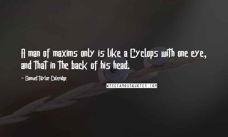 Samuel Taylor Coleridge Quotes: A man of maxims only is like a Cyclops with one eye, and that in the back of his head.