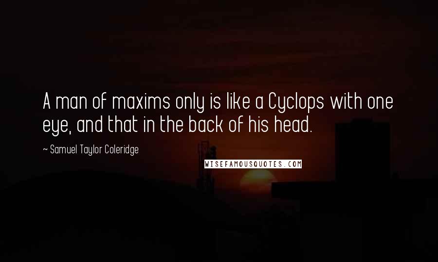 Samuel Taylor Coleridge Quotes: A man of maxims only is like a Cyclops with one eye, and that in the back of his head.