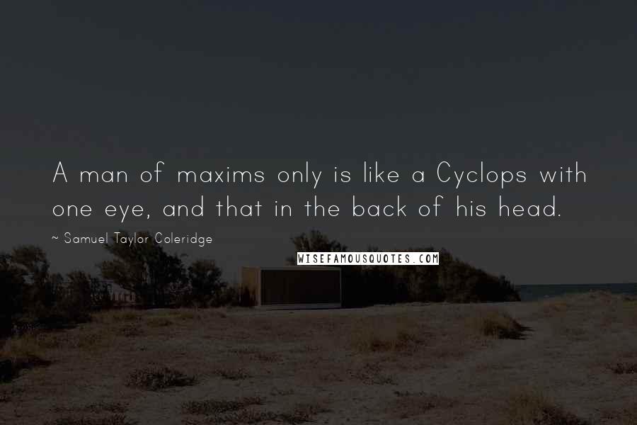 Samuel Taylor Coleridge Quotes: A man of maxims only is like a Cyclops with one eye, and that in the back of his head.