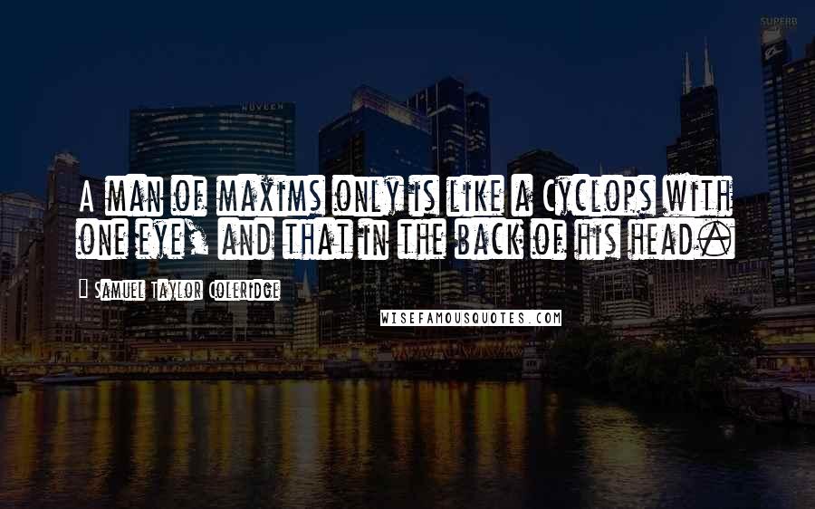 Samuel Taylor Coleridge Quotes: A man of maxims only is like a Cyclops with one eye, and that in the back of his head.