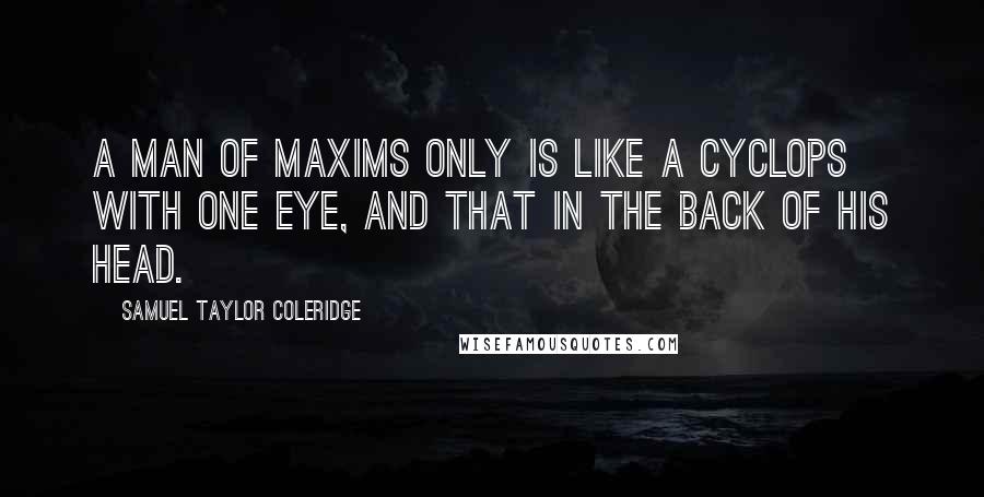 Samuel Taylor Coleridge Quotes: A man of maxims only is like a Cyclops with one eye, and that in the back of his head.