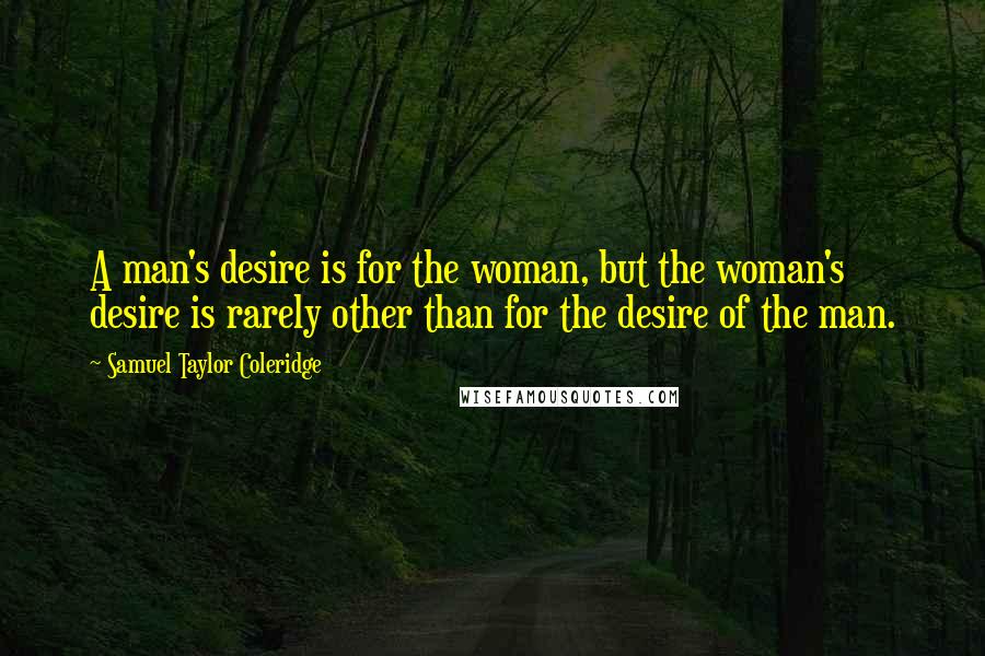 Samuel Taylor Coleridge Quotes: A man's desire is for the woman, but the woman's desire is rarely other than for the desire of the man.