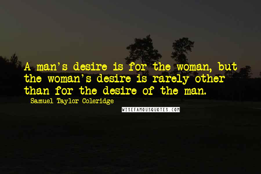 Samuel Taylor Coleridge Quotes: A man's desire is for the woman, but the woman's desire is rarely other than for the desire of the man.