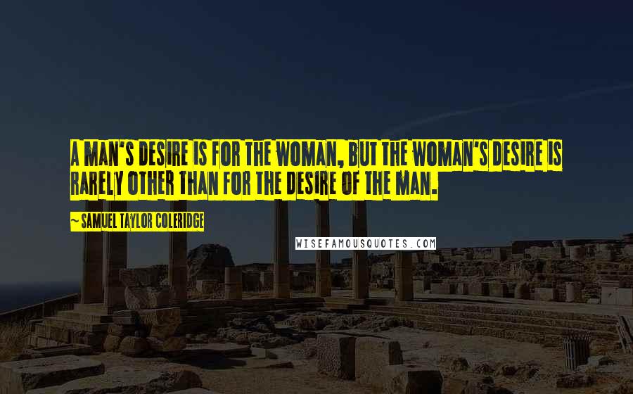 Samuel Taylor Coleridge Quotes: A man's desire is for the woman, but the woman's desire is rarely other than for the desire of the man.
