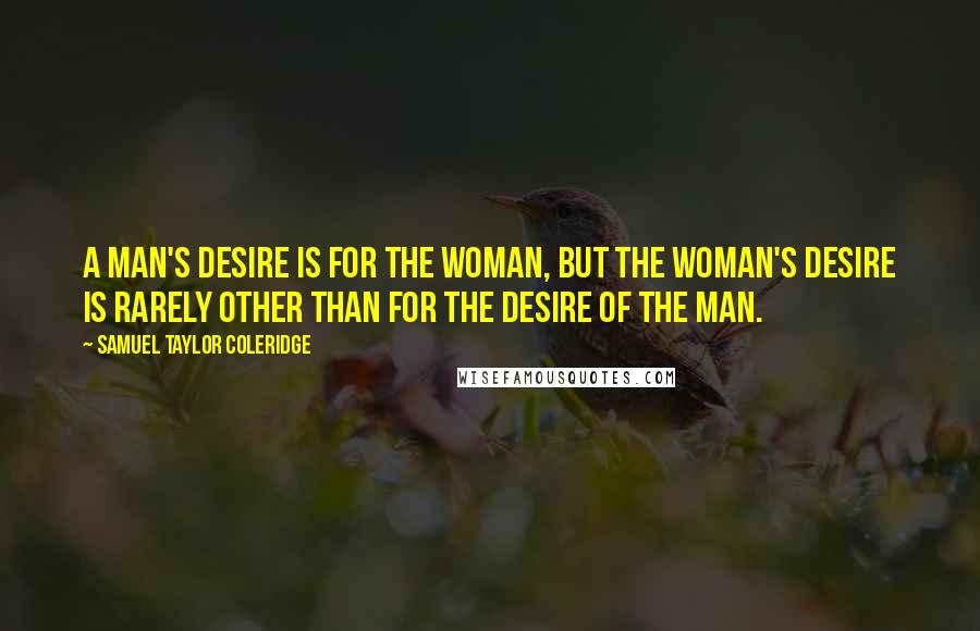 Samuel Taylor Coleridge Quotes: A man's desire is for the woman, but the woman's desire is rarely other than for the desire of the man.