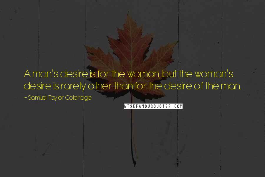 Samuel Taylor Coleridge Quotes: A man's desire is for the woman, but the woman's desire is rarely other than for the desire of the man.