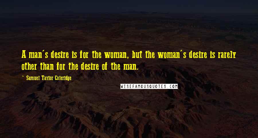 Samuel Taylor Coleridge Quotes: A man's desire is for the woman, but the woman's desire is rarely other than for the desire of the man.