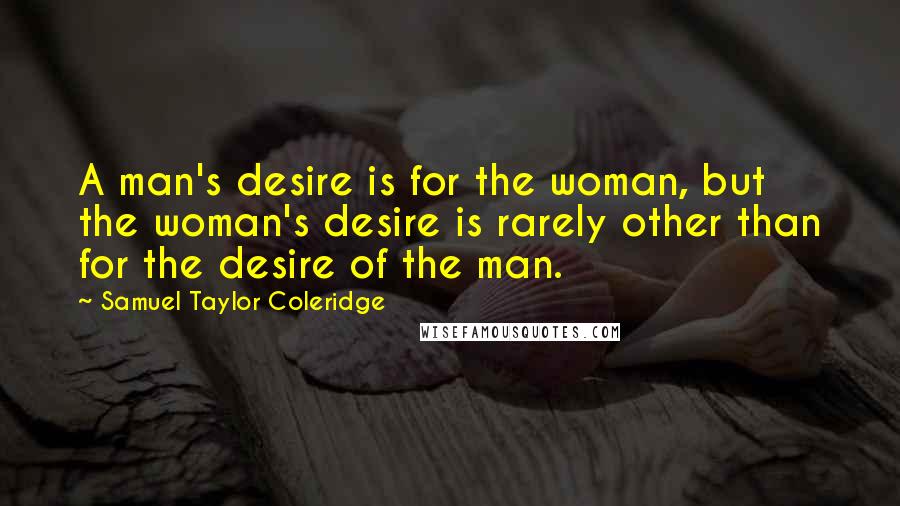 Samuel Taylor Coleridge Quotes: A man's desire is for the woman, but the woman's desire is rarely other than for the desire of the man.