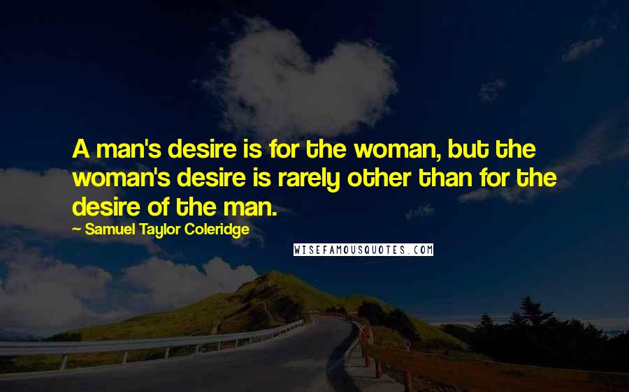 Samuel Taylor Coleridge Quotes: A man's desire is for the woman, but the woman's desire is rarely other than for the desire of the man.