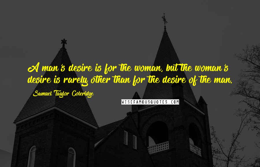 Samuel Taylor Coleridge Quotes: A man's desire is for the woman, but the woman's desire is rarely other than for the desire of the man.