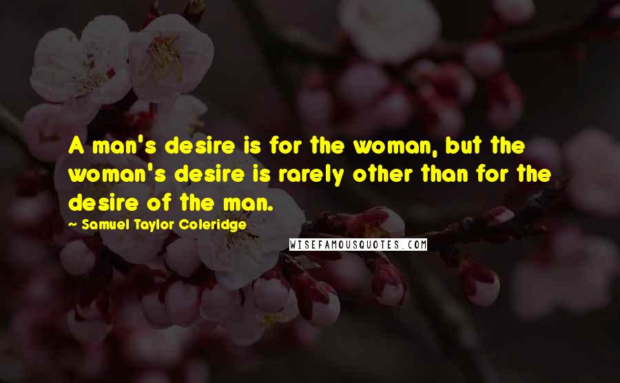 Samuel Taylor Coleridge Quotes: A man's desire is for the woman, but the woman's desire is rarely other than for the desire of the man.