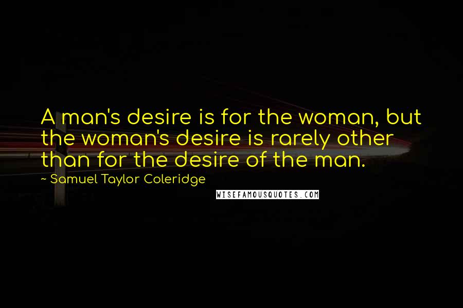 Samuel Taylor Coleridge Quotes: A man's desire is for the woman, but the woman's desire is rarely other than for the desire of the man.