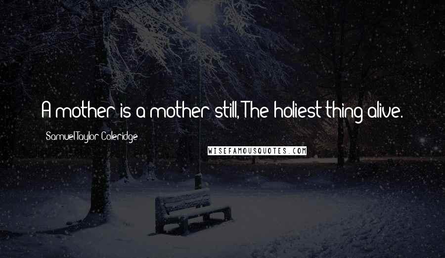 Samuel Taylor Coleridge Quotes: A mother is a mother still, The holiest thing alive.