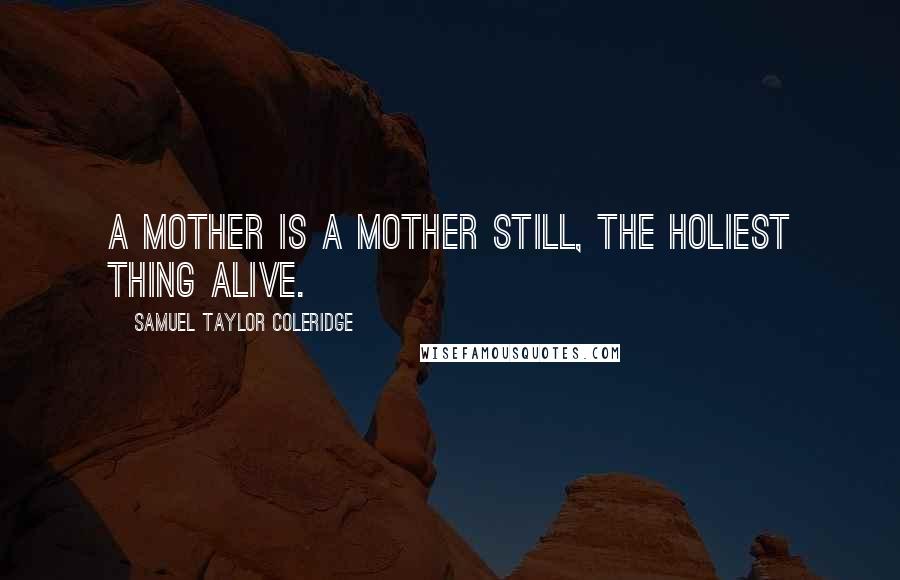 Samuel Taylor Coleridge Quotes: A mother is a mother still, The holiest thing alive.