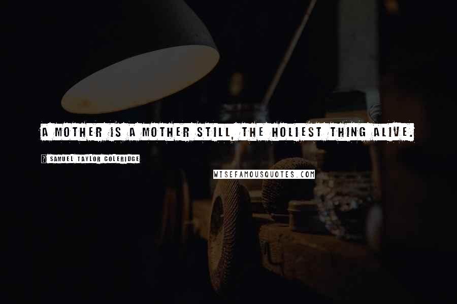 Samuel Taylor Coleridge Quotes: A mother is a mother still, The holiest thing alive.