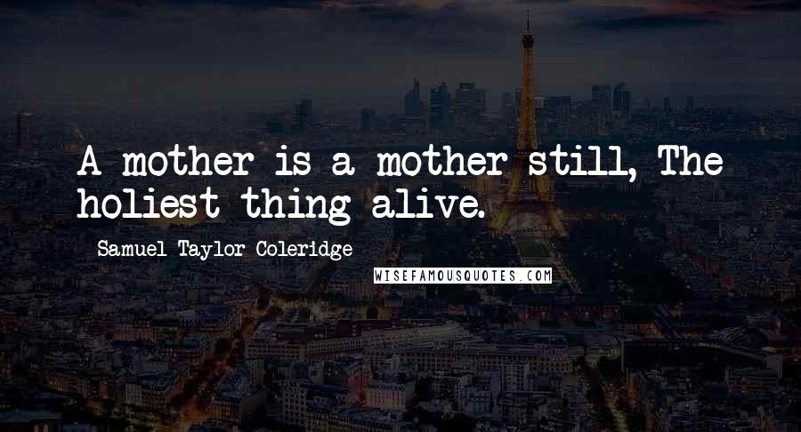 Samuel Taylor Coleridge Quotes: A mother is a mother still, The holiest thing alive.