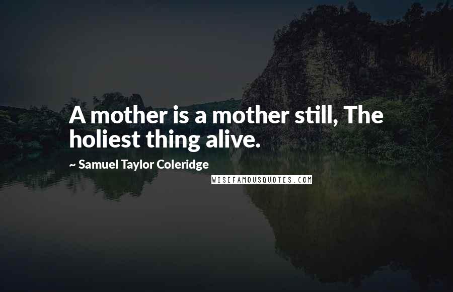 Samuel Taylor Coleridge Quotes: A mother is a mother still, The holiest thing alive.