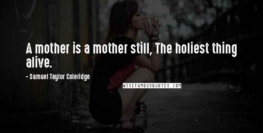 Samuel Taylor Coleridge Quotes: A mother is a mother still, The holiest thing alive.