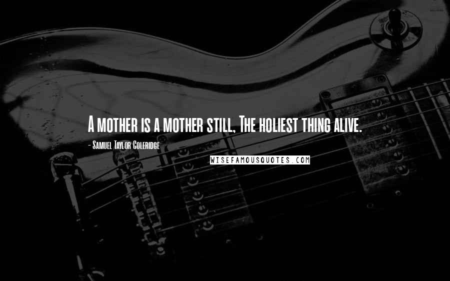 Samuel Taylor Coleridge Quotes: A mother is a mother still, The holiest thing alive.