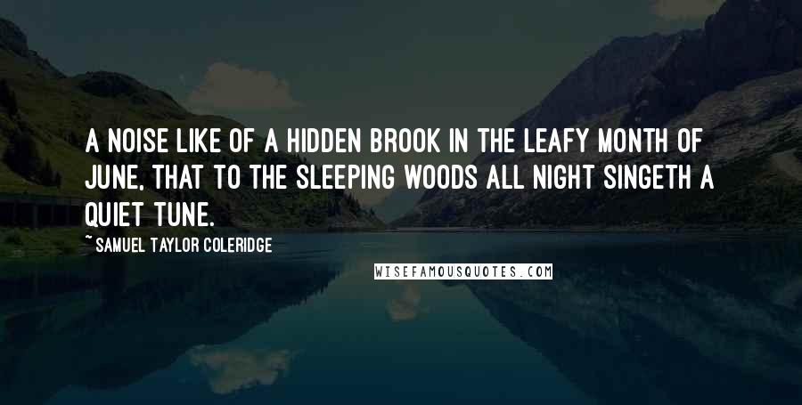 Samuel Taylor Coleridge Quotes: A noise like of a hidden brook In the leafy month of June, That to the sleeping woods all night Singeth a quiet tune.