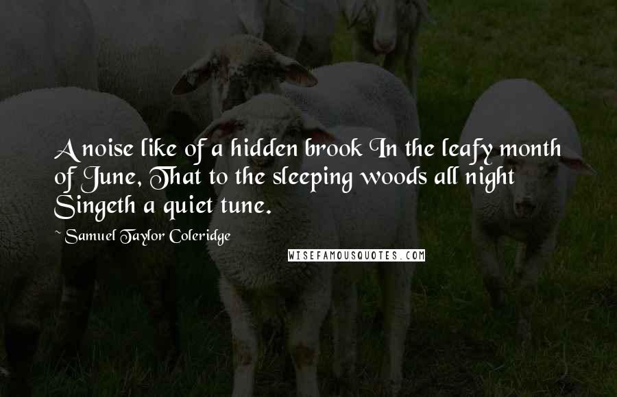 Samuel Taylor Coleridge Quotes: A noise like of a hidden brook In the leafy month of June, That to the sleeping woods all night Singeth a quiet tune.