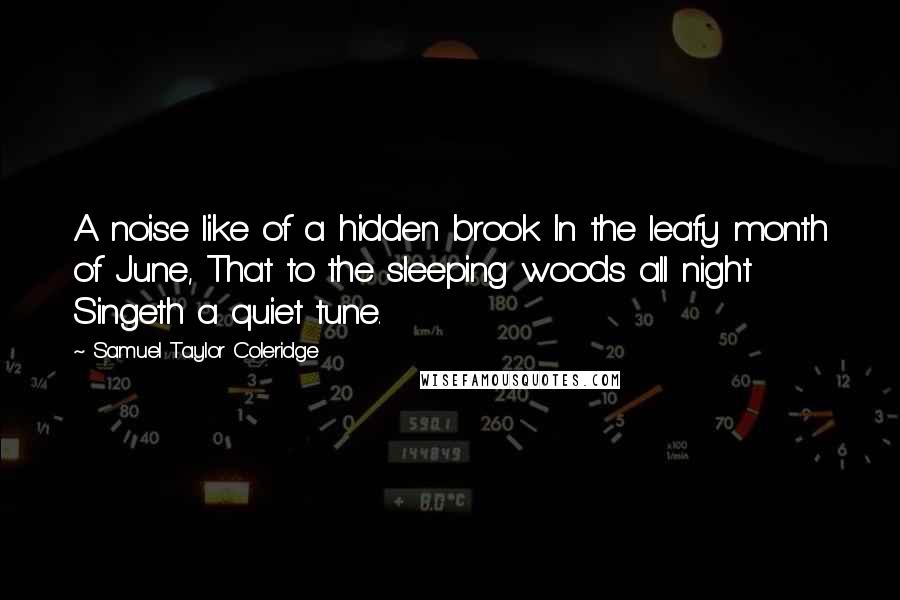 Samuel Taylor Coleridge Quotes: A noise like of a hidden brook In the leafy month of June, That to the sleeping woods all night Singeth a quiet tune.
