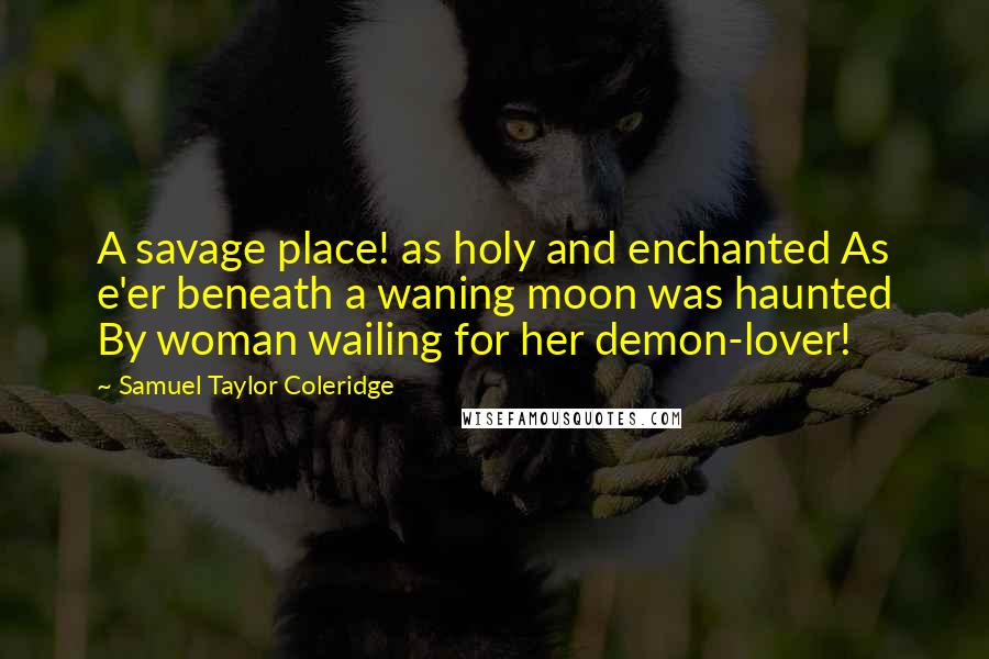 Samuel Taylor Coleridge Quotes: A savage place! as holy and enchanted As e'er beneath a waning moon was haunted By woman wailing for her demon-lover!