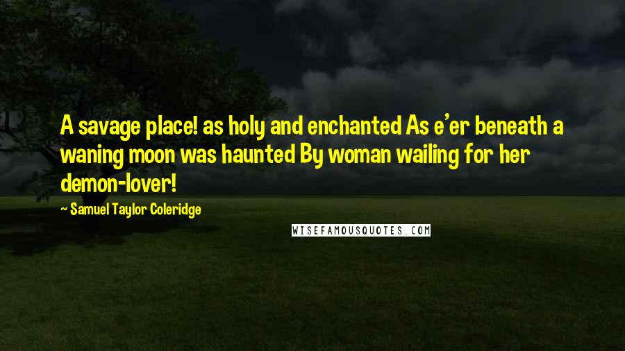 Samuel Taylor Coleridge Quotes: A savage place! as holy and enchanted As e'er beneath a waning moon was haunted By woman wailing for her demon-lover!