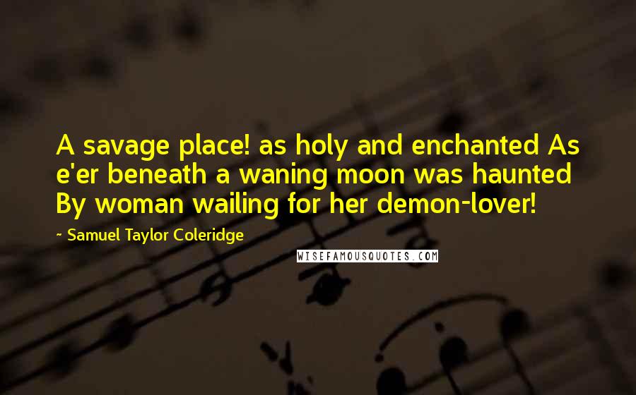 Samuel Taylor Coleridge Quotes: A savage place! as holy and enchanted As e'er beneath a waning moon was haunted By woman wailing for her demon-lover!