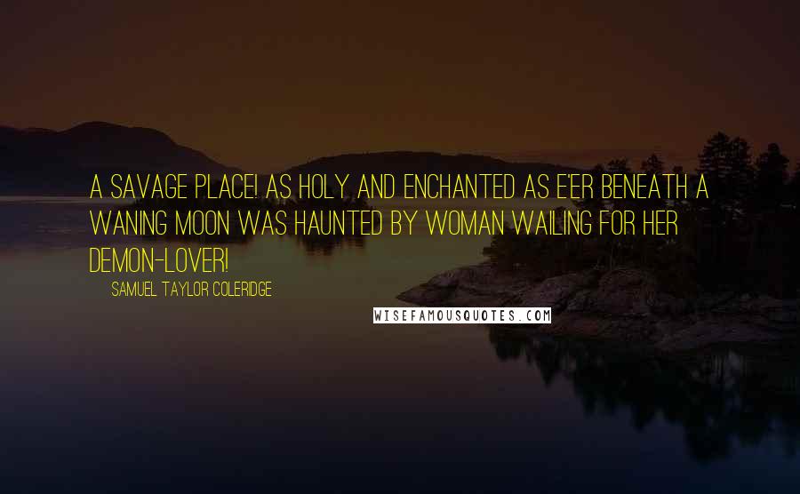 Samuel Taylor Coleridge Quotes: A savage place! as holy and enchanted As e'er beneath a waning moon was haunted By woman wailing for her demon-lover!