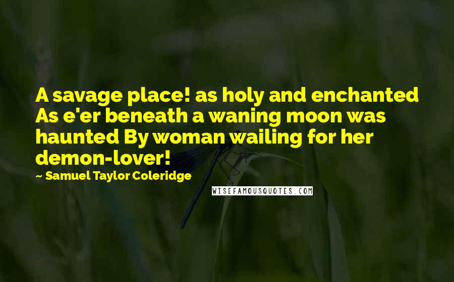 Samuel Taylor Coleridge Quotes: A savage place! as holy and enchanted As e'er beneath a waning moon was haunted By woman wailing for her demon-lover!