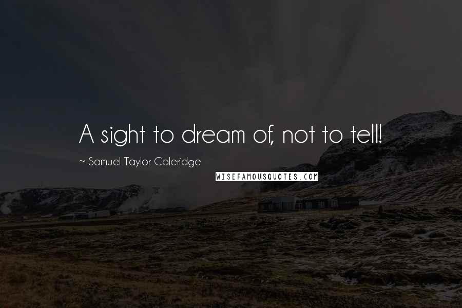 Samuel Taylor Coleridge Quotes: A sight to dream of, not to tell!