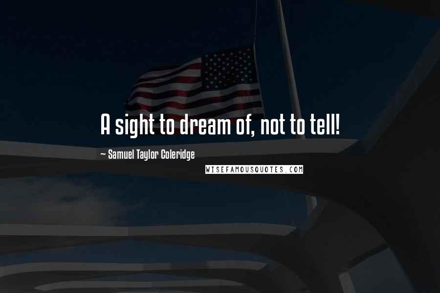 Samuel Taylor Coleridge Quotes: A sight to dream of, not to tell!