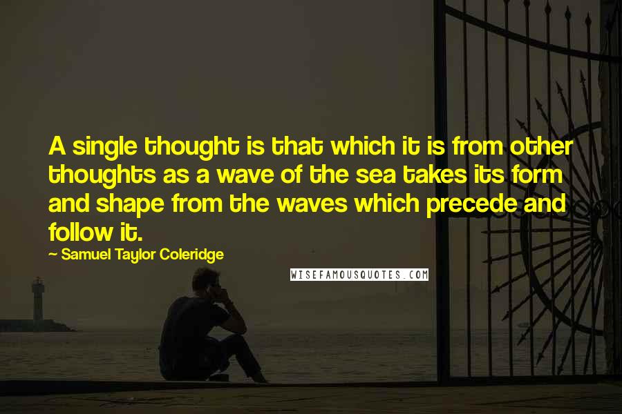 Samuel Taylor Coleridge Quotes: A single thought is that which it is from other thoughts as a wave of the sea takes its form and shape from the waves which precede and follow it.